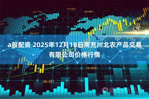 a股配資 2025年12月18日南充川北農(nóng)產(chǎn)品交易有限公司價(jià)格行情